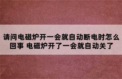 请问电磁炉开一会就自动断电时怎么回事 电磁炉开了一会就自动关了